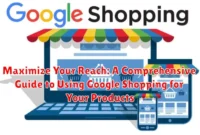 Maximize Your Reach: A Comprehensive Guide to Using Google Shopping for Your Products